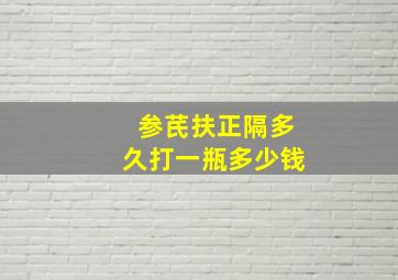 参芪扶正隔多久打一瓶多少钱