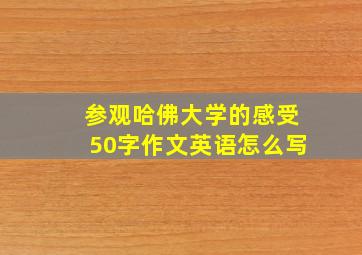 参观哈佛大学的感受50字作文英语怎么写