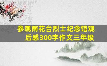 参观雨花台烈士纪念馆观后感300字作文三年级