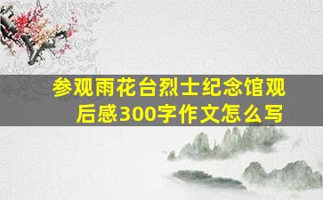 参观雨花台烈士纪念馆观后感300字作文怎么写