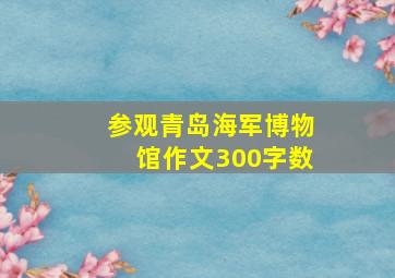 参观青岛海军博物馆作文300字数