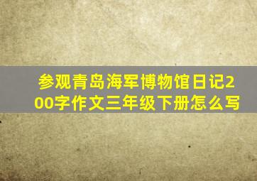 参观青岛海军博物馆日记200字作文三年级下册怎么写