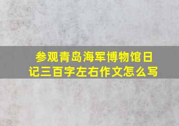 参观青岛海军博物馆日记三百字左右作文怎么写