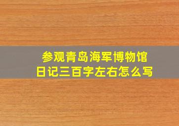 参观青岛海军博物馆日记三百字左右怎么写