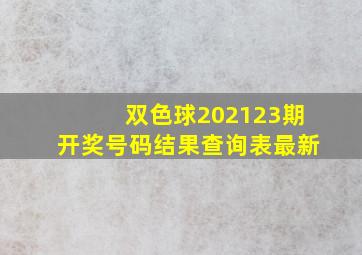 双色球202123期开奖号码结果查询表最新