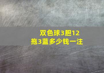 双色球3胆12拖3蓝多少钱一注