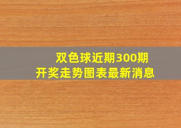 双色球近期300期开奖走势图表最新消息