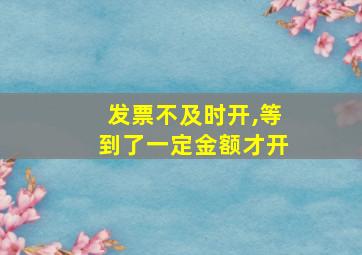 发票不及时开,等到了一定金额才开