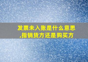 发票未入账是什么意思,指销货方还是购买方