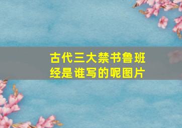 古代三大禁书鲁班经是谁写的呢图片