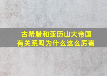 古希腊和亚历山大帝国有关系吗为什么这么厉害