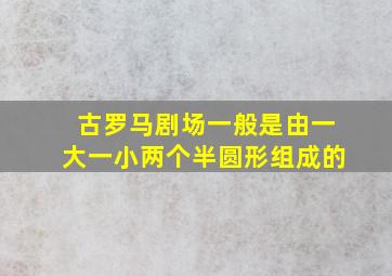 古罗马剧场一般是由一大一小两个半圆形组成的