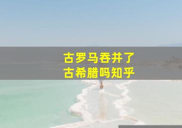 古罗马吞并了古希腊吗知乎