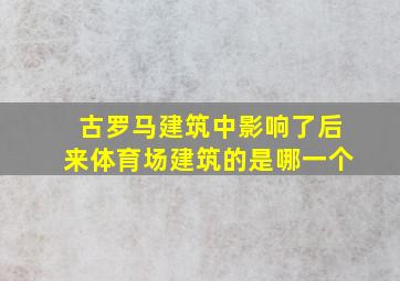 古罗马建筑中影响了后来体育场建筑的是哪一个