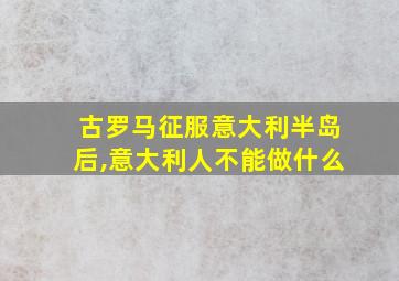 古罗马征服意大利半岛后,意大利人不能做什么