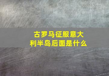 古罗马征服意大利半岛后面是什么