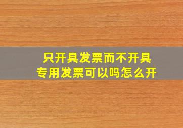 只开具发票而不开具专用发票可以吗怎么开