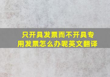 只开具发票而不开具专用发票怎么办呢英文翻译