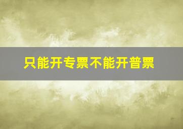 只能开专票不能开普票