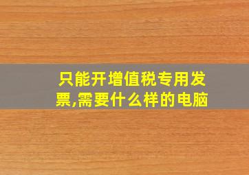 只能开增值税专用发票,需要什么样的电脑