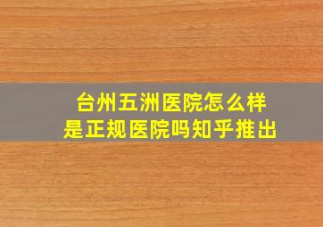 台州五洲医院怎么样是正规医院吗知乎推出