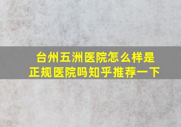 台州五洲医院怎么样是正规医院吗知乎推荐一下