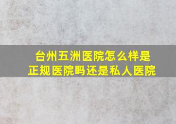 台州五洲医院怎么样是正规医院吗还是私人医院