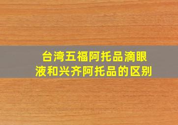 台湾五福阿托品滴眼液和兴齐阿托品的区别