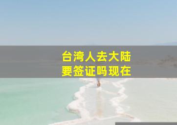 台湾人去大陆要签证吗现在