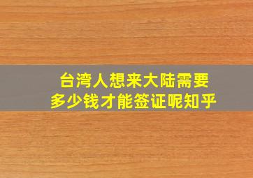 台湾人想来大陆需要多少钱才能签证呢知乎