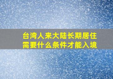 台湾人来大陆长期居住需要什么条件才能入境