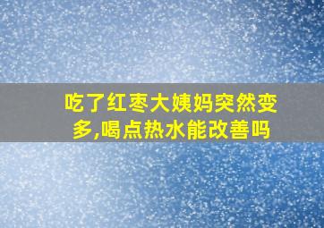 吃了红枣大姨妈突然变多,喝点热水能改善吗