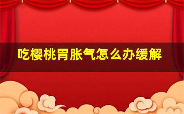 吃樱桃胃胀气怎么办缓解