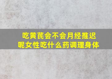 吃黄芪会不会月经推迟呢女性吃什么药调理身体