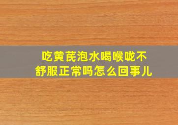 吃黄芪泡水喝喉咙不舒服正常吗怎么回事儿