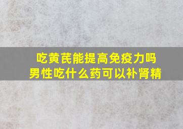 吃黄芪能提高免疫力吗男性吃什么药可以补肾精