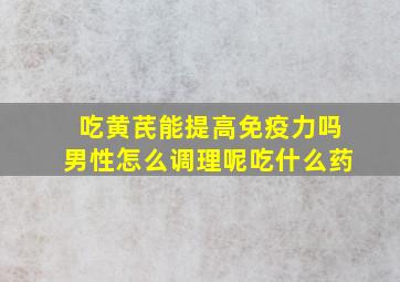 吃黄芪能提高免疫力吗男性怎么调理呢吃什么药