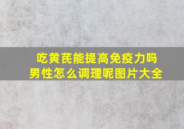 吃黄芪能提高免疫力吗男性怎么调理呢图片大全