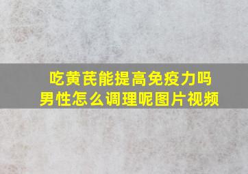 吃黄芪能提高免疫力吗男性怎么调理呢图片视频