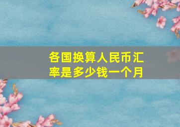 各国换算人民币汇率是多少钱一个月