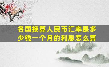 各国换算人民币汇率是多少钱一个月的利息怎么算