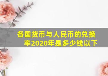 各国货币与人民币的兑换率2020年是多少钱以下