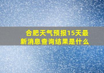 合肥天气预报15天最新消息查询结果是什么