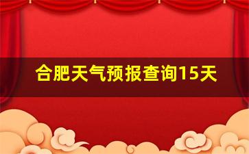 合肥天气预报查询15天