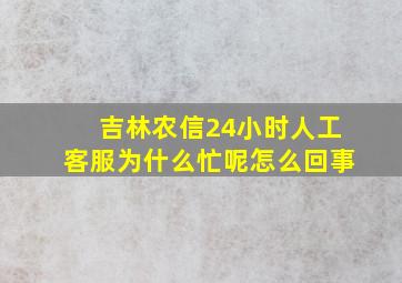 吉林农信24小时人工客服为什么忙呢怎么回事