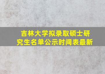 吉林大学拟录取硕士研究生名单公示时间表最新