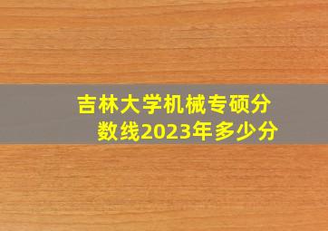 吉林大学机械专硕分数线2023年多少分