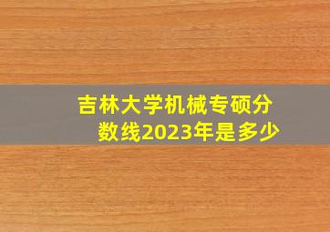 吉林大学机械专硕分数线2023年是多少