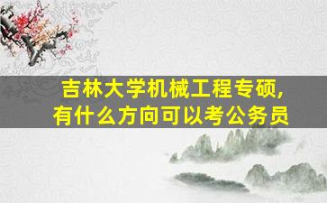 吉林大学机械工程专硕,有什么方向可以考公务员