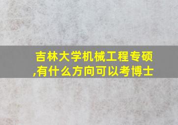 吉林大学机械工程专硕,有什么方向可以考博士